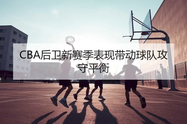 CBA后卫新赛季表现带动球队攻守平衡